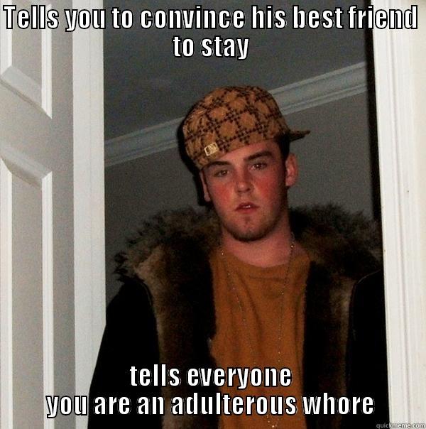 TELLS YOU TO CONVINCE HIS BEST FRIEND TO STAY TELLS EVERYONE YOU ARE AN ADULTEROUS WHORE Scumbag Steve