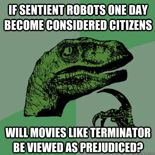 if sentient robots one day become considered citizens will movies like terminator be viewed as prejudiced?  Philosoraptor