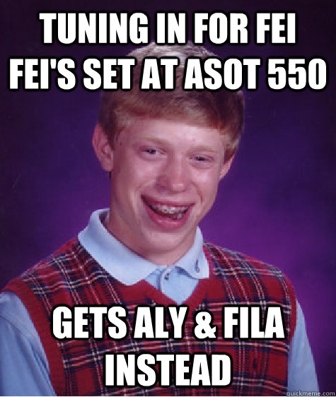 Tuning in For Fei Fei's set At ASOT 550 Gets Aly & Fila instead  Bad Luck Brian