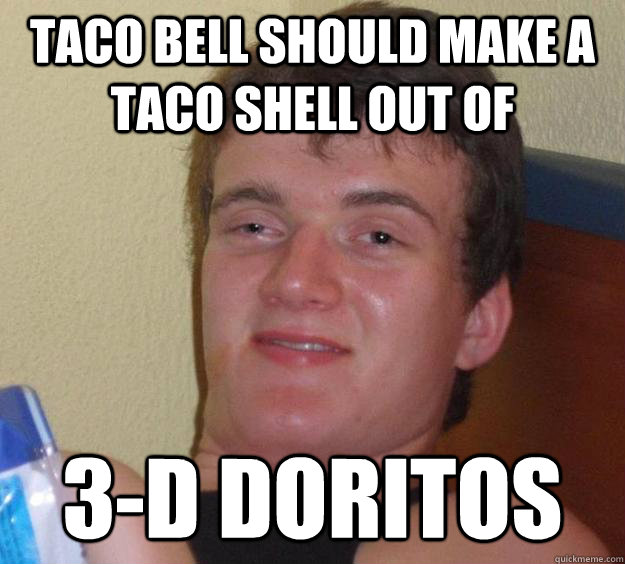 Taco bell should make a taco shell out of 3-d doritos  10 Guy