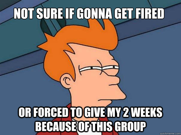 Not sure if gonna get fired or forced to give my 2 weeks because of this group - Not sure if gonna get fired or forced to give my 2 weeks because of this group  Futurama Fry