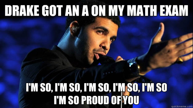 Drake got an A on my math exam I'm so, i'm so, i'm so, i'm so, i'm so
I'm so proud of you - Drake got an A on my math exam I'm so, i'm so, i'm so, i'm so, i'm so
I'm so proud of you  Misc