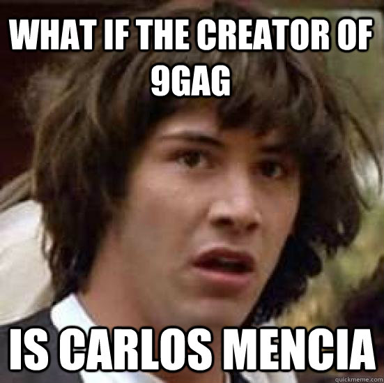 what if the creator of 9GAG is carlos mencia  conspiracy keanu