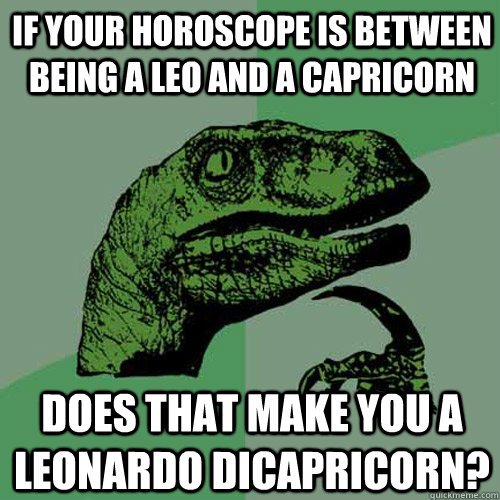 If your horoscope is between being a leo and a capricorn Does that make you a Leonardo DiCapricorn? - If your horoscope is between being a leo and a capricorn Does that make you a Leonardo DiCapricorn?  Philosoraptor