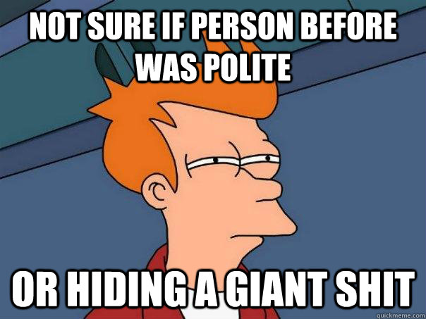 Not sure if person before was polite Or hiding a giant shit  Futurama Fry