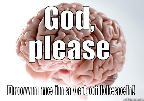 Drown me - GOD, PLEASE DROWN ME IN A VAT OF BLEACH! Scumbag Brain