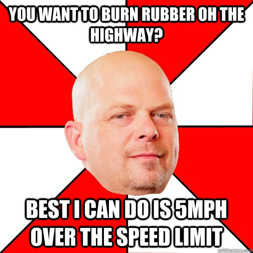 You want to burn rubber oh the highway? Best I can do is 5mph over the speed limit - You want to burn rubber oh the highway? Best I can do is 5mph over the speed limit  Pawn Star