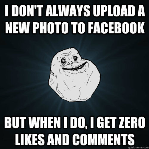 i don't always upload a new photo to facebook but when i do, i get zero likes and comments  Forever Alone