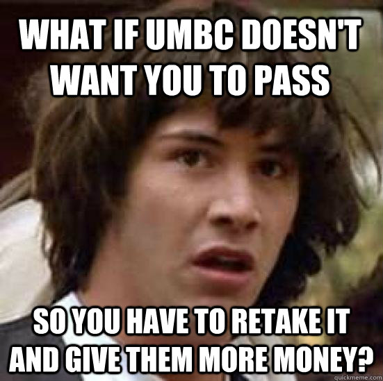 What if UMBC doesn't want you to pass so you have to retake it and give them more money?  conspiracy keanu