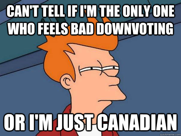 Can't tell if I'm the only one who feels bad downvoting Or I'm just canadian - Can't tell if I'm the only one who feels bad downvoting Or I'm just canadian  Futurama Fry