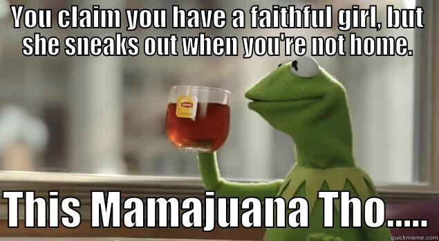 YOU CLAIM YOU HAVE A FAITHFUL GIRL, BUT SHE SNEAKS OUT WHEN YOU'RE NOT HOME.  THIS MAMAJUANA THO..... Misc