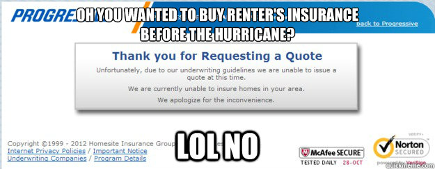 Oh you wanted to buy renter's insurance 
before the hurricane? lol no - Oh you wanted to buy renter's insurance 
before the hurricane? lol no  Misc