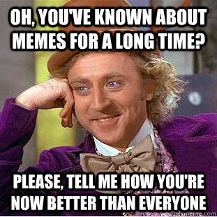 Oh, you've known about memes for a long time? Please, tell me how you're now better than everyone  Condescending Wonka