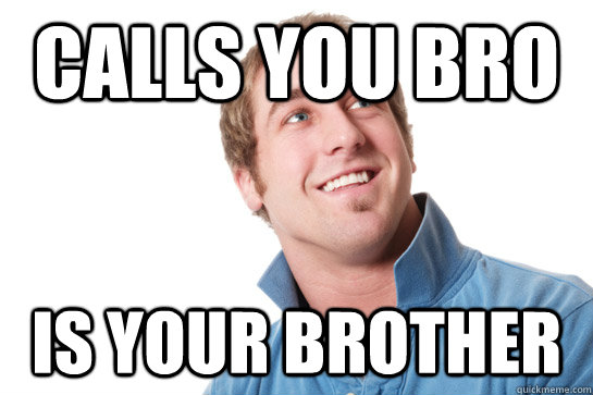 Calls you bro Is your brother   Misunderstood D-Bag