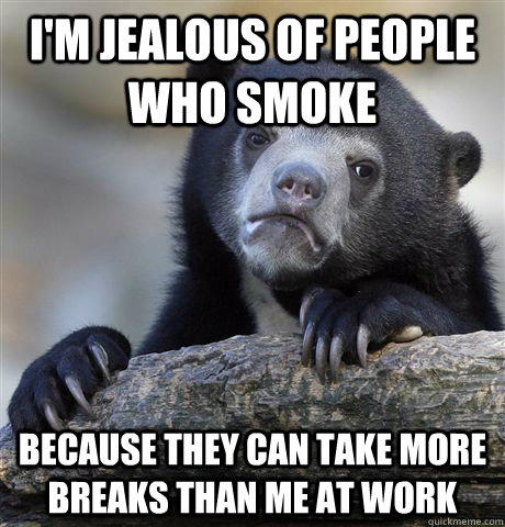 I'm jealous of people who smoke Because they can take more breaks than me at work  Confession Bear