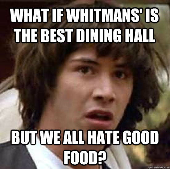 What if Whitmans' is the best dining hall but we all hate good food?  conspiracy keanu