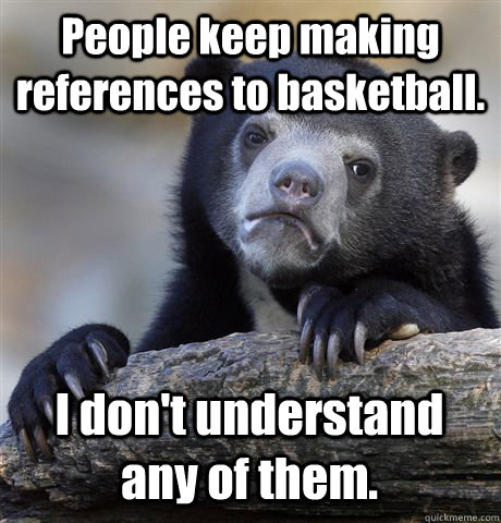 People keep making references to basketball. I don't understand any of them.  Confession Bear