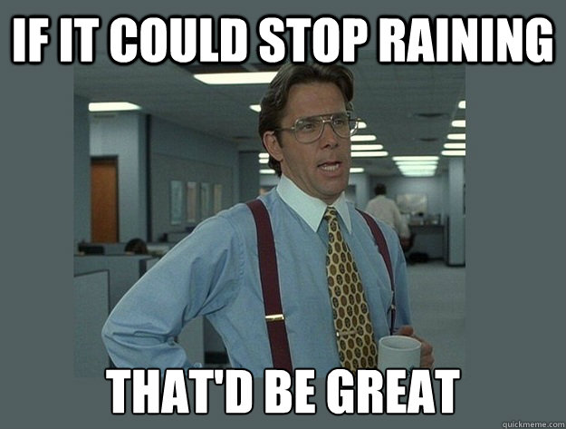 If it could stop raining That'd be great  Office Space Lumbergh