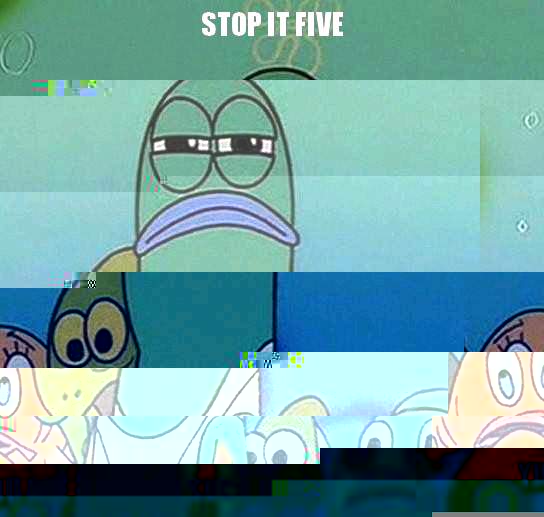 stop it five  yhu noe u wanna suck dick   Serious fish SpongeBob