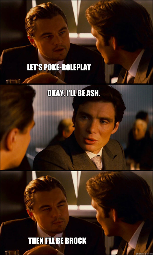 Let's Poke-Roleplay Okay. I'll be Ash. Then I'll be Brock  Inception