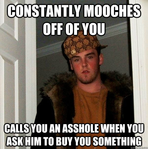 Constantly mooches off of you Calls you an asshole when you ask him to buy you something  Scumbag Steve