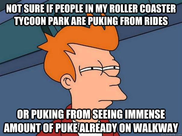 Not sure if people in my Roller Coaster Tycoon park are puking from rides Or puking from seeing immense amount of puke already on walkway - Not sure if people in my Roller Coaster Tycoon park are puking from rides Or puking from seeing immense amount of puke already on walkway  Futurama Fry