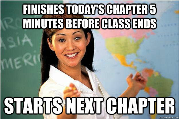 Finishes today's chapter 5 minutes before class ends Starts next chapter  Scumbag Teacher