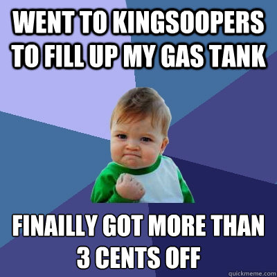 went to kingsoopers to fill up my gas tank Finailly got more than 3 cents off - went to kingsoopers to fill up my gas tank Finailly got more than 3 cents off  Success Kid