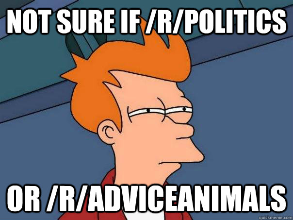 Not sure if /r/politics or /r/adviceanimals - Not sure if /r/politics or /r/adviceanimals  Futurama Fry