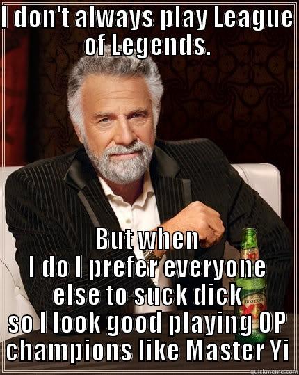 Tyler is a whore - I DON'T ALWAYS PLAY LEAGUE OF LEGENDS. BUT WHEN I DO I PREFER EVERYONE ELSE TO SUCK DICK SO I LOOK GOOD PLAYING OP CHAMPIONS LIKE MASTER YI The Most Interesting Man In The World