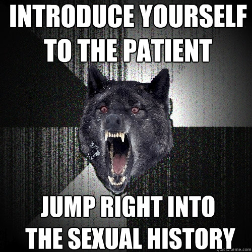 Introduce yourself 
to the patient jump right into
 the sexual history  Insanity Wolf