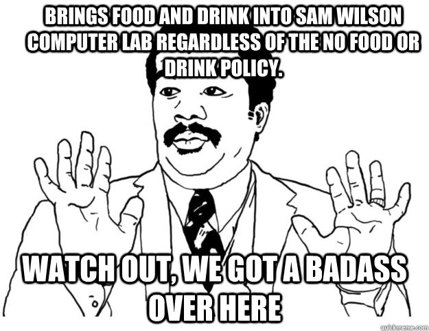 Brings food and drink into Sam Wilson computer lab regardless of the No Food or Drink Policy. Watch out, we got a badass over here  Watch out we got a badass over here