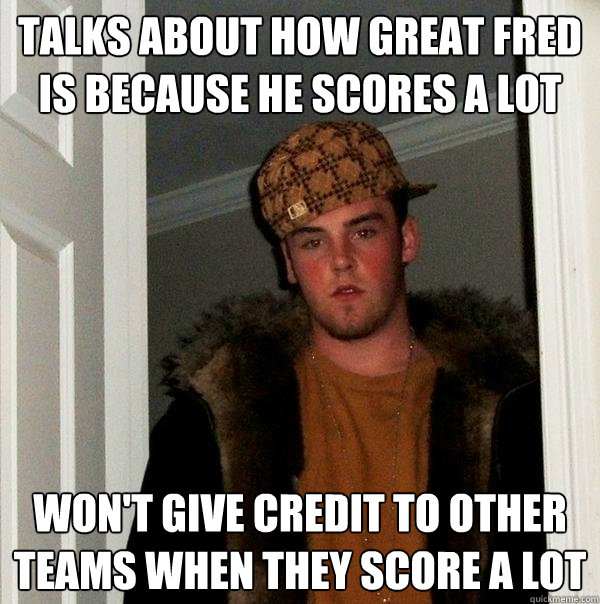 Talks about how great fred is because he scores a lot Won't give credit to other teams when they score a lot  Scumbag Steve