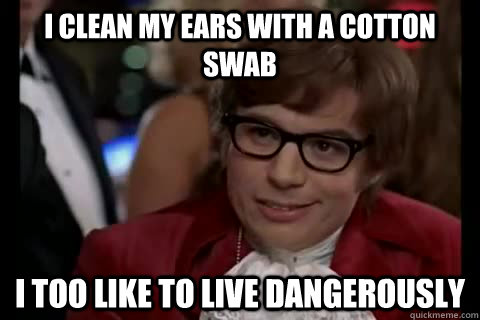 I clean my ears with a cotton Swab i too like to live dangerously  Dangerously - Austin Powers