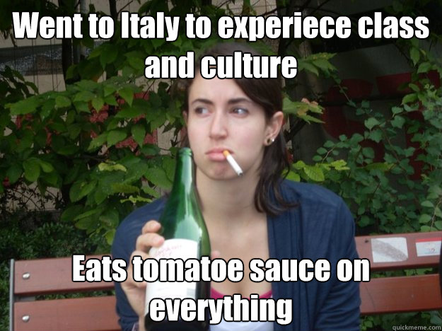 Went to Italy to experiece class and culture Eats tomatoe sauce on everything - Went to Italy to experiece class and culture Eats tomatoe sauce on everything  Study Abroad Bitch