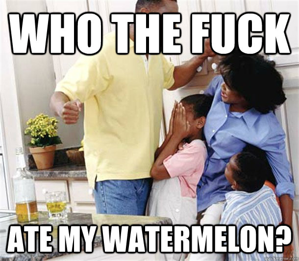 who the fuck ate my watermelon? - who the fuck ate my watermelon?  Abusive black dad