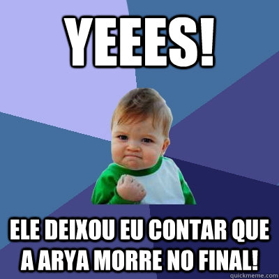 YEEES! Ele deixou eu contar que a Arya morre no final!  Success Kid