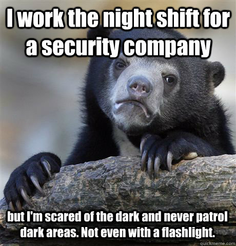 I work the night shift for a security company but I'm scared of the dark and never patrol dark areas. Not even with a flashlight. - I work the night shift for a security company but I'm scared of the dark and never patrol dark areas. Not even with a flashlight.  Confession Bear