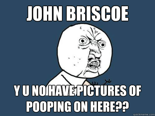 John Briscoe y u no have pictures of pooping on here??  Y U No