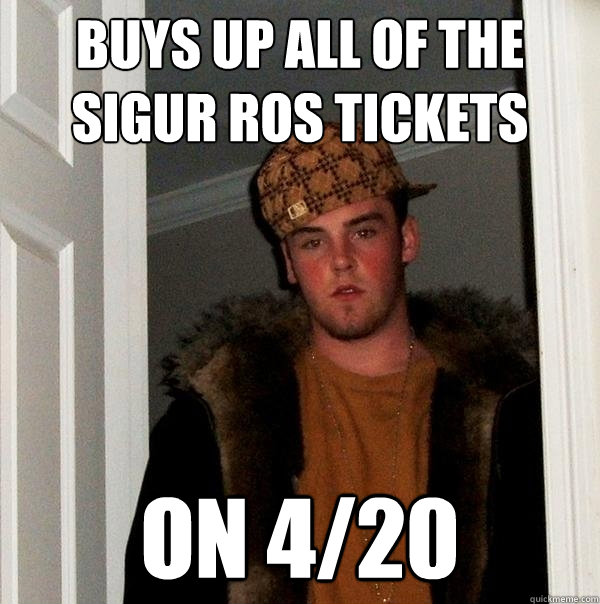 Buys up all of The Sigur Ros Tickets On 4/20  Scumbag Steve