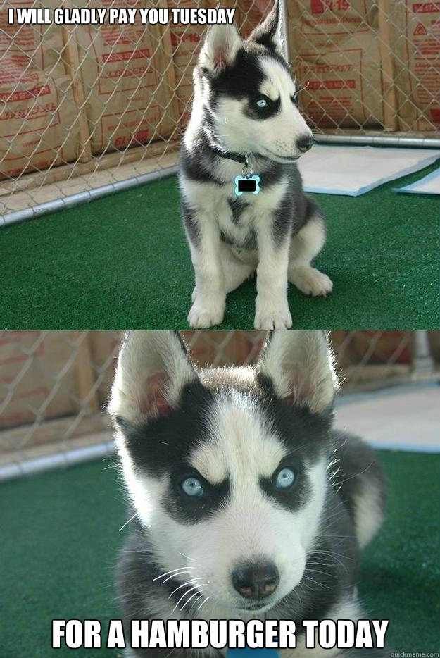 I will gladly pay you Tuesday For a Hamburger today  Insanity puppy