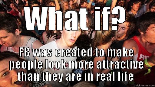 WHAT IF? FB WAS CREATED TO MAKE PEOPLE LOOK MORE ATTRACTIVE THAN THEY ARE IN REAL LIFE  Sudden Clarity Clarence