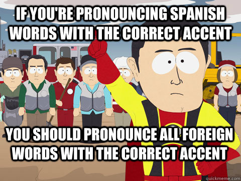 If you're pronouncing spanish words with the correct accent you should pronounce all foreign words with the correct accent - If you're pronouncing spanish words with the correct accent you should pronounce all foreign words with the correct accent  Captain Hindsight