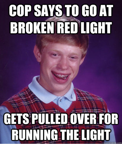 Cop says to go at broken red light gets pulled over for running the light - Cop says to go at broken red light gets pulled over for running the light  Bad Luck Brian