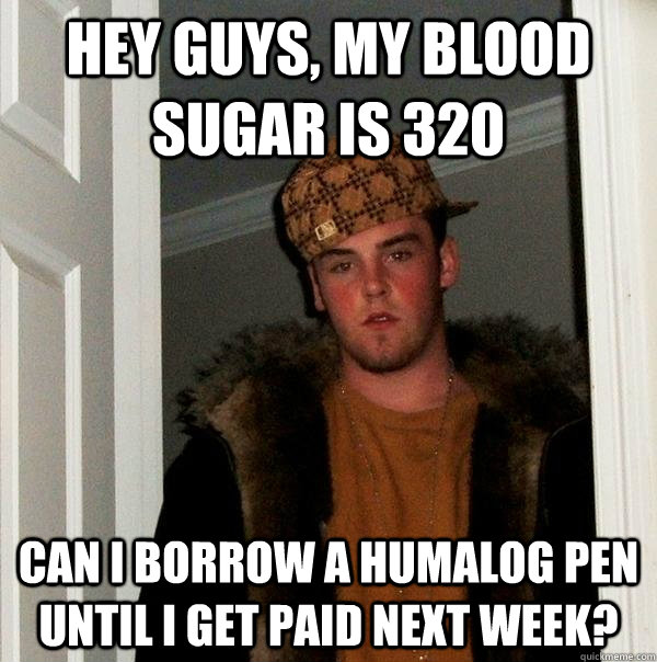 Hey guys, my blood sugar is 320 Can I borrow a humalog pen until I get paid next week?  Scumbag Steve