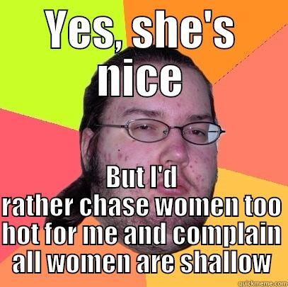 YES, SHE'S NICE BUT I'D RATHER CHASE WOMEN TOO HOT FOR ME AND COMPLAIN ALL WOMEN ARE SHALLOW Butthurt Dweller