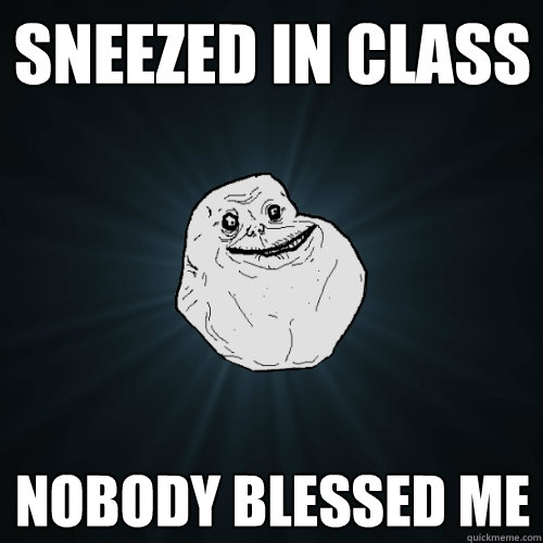 sneezed in class nobody blessed me  Forever Alone