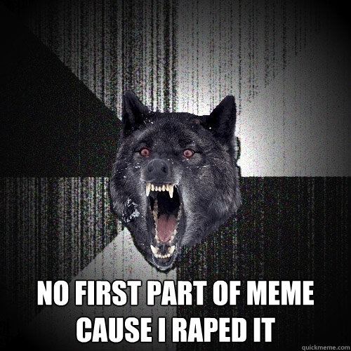  no first part of meme cause i raped it  Insanity Wolf