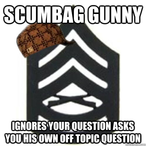 Scumbag Gunny IgNORES YOUR QUESTION ASKS YOU HIS OWN OFF TOPIC QUESTION - Scumbag Gunny IgNORES YOUR QUESTION ASKS YOU HIS OWN OFF TOPIC QUESTION  Scumbag Gunny