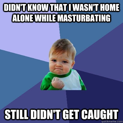 Didn't know that I wasn't home alone while masturbating Still didn't get caught  Success Kid